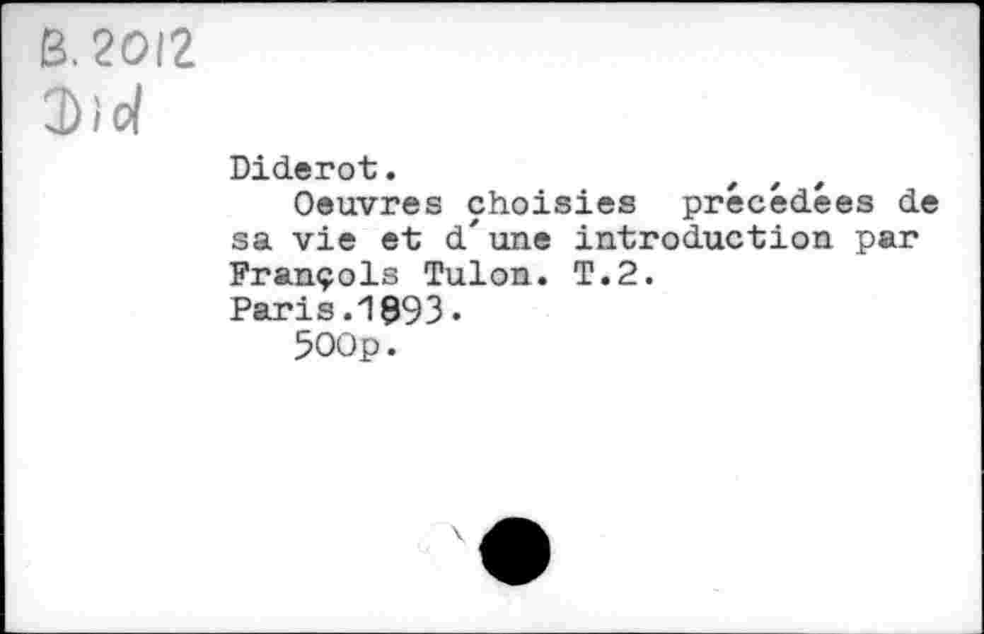 ﻿B. 2012
Dîd
Diderot.
Oeuvres choisies précédées de sa vie et d'une introduction par François Tulon. T.2.
Paris .1993 •
500p.